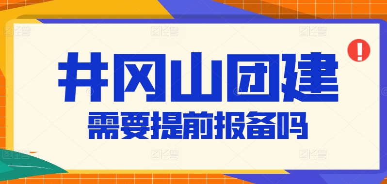 井岡山團(tuán)建需要提前報(bào)備嗎？紅色教育基地活動(dòng)報(bào)備流程與注意事項(xiàng)解析